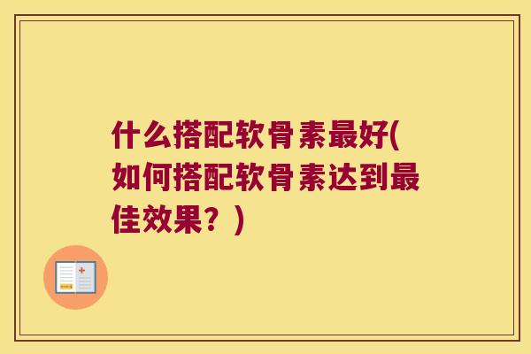什么搭配软骨素好(如何搭配软骨素达到佳效果?) 什么搭配软骨素好(如何搭配软骨素达到佳效果?)
