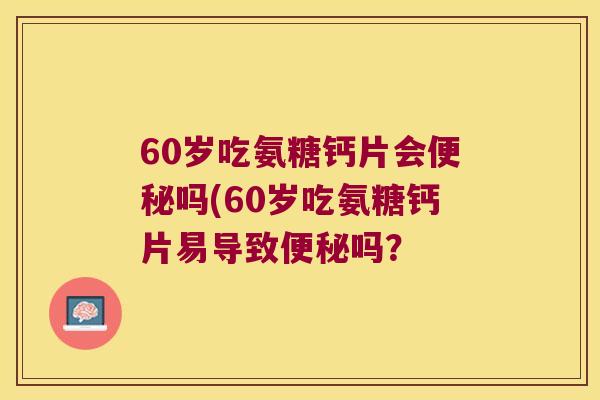 60岁吃氨糖钙片会吗(60岁吃氨糖钙片易导致吗? 60岁吃氨糖钙片会吗(60岁吃氨糖钙片易导致吗?