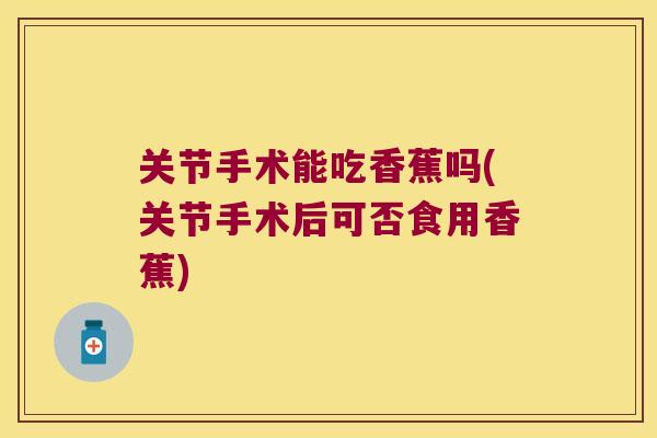 关节手术能吃香蕉吗(关节手术后可否食用香蕉) 关节手术能吃香蕉吗(关节手术后可否食用香蕉)