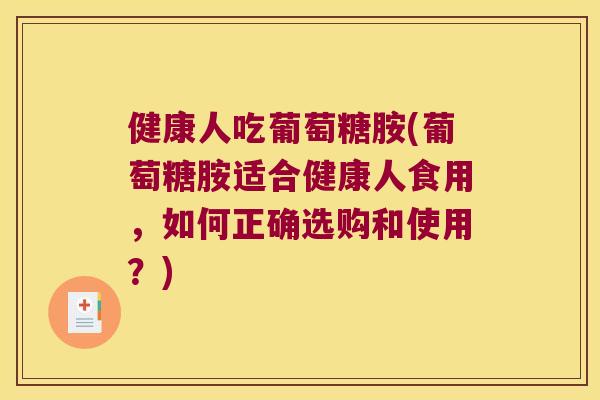 健康人吃葡萄糖胺(葡萄糖胺适合健康人食用,如何正确选购和使用?) 健康人吃葡萄糖胺(葡萄糖胺适合健康人食用,如何正确选购和使用?)