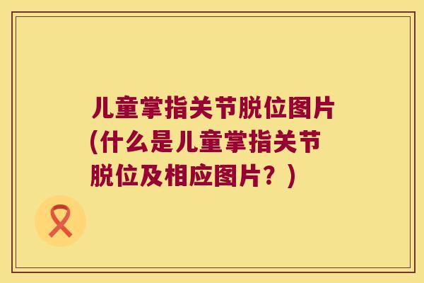 儿童掌指关节脱位图片(什么是儿童掌指关节脱位及相应图片？)