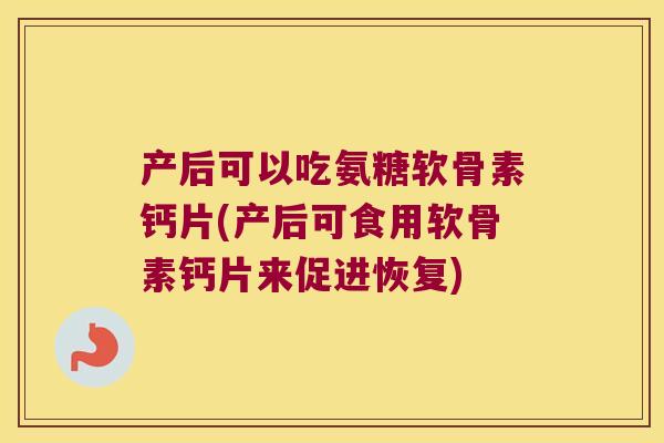 产后可以吃氨糖软骨素钙片(产后可食用软骨素钙片来促进恢复)