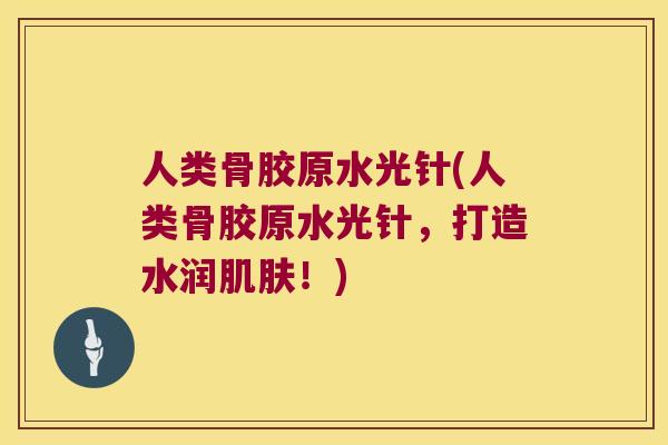 人类骨胶原水光针(人类骨胶原水光针,打造水润!) 人类骨胶原水光针(人类骨胶原水光针,打造水润!)