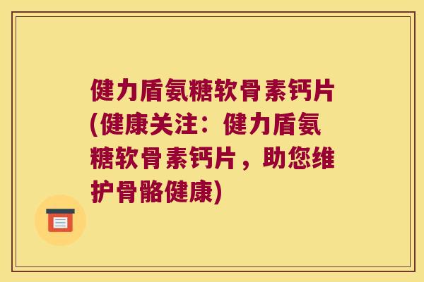 健力盾氨糖软骨素钙片(健康关注：健力盾氨糖软骨素钙片，助您维护骨骼健康)