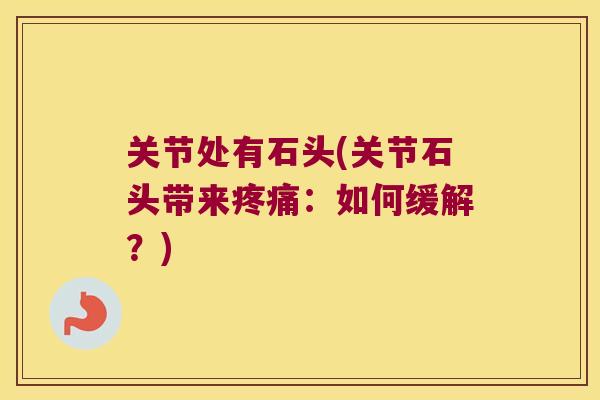 关节处有石头(关节石头带来:如何缓解?) 关节处有石头(关节石头带来:如何缓解?)