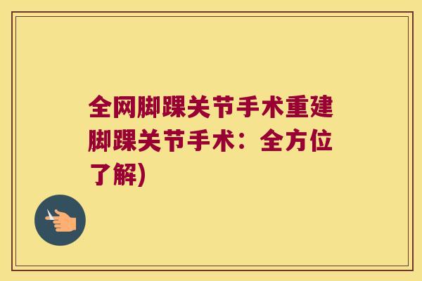 全网脚踝关节手术重建脚踝关节手术：全方位了解)