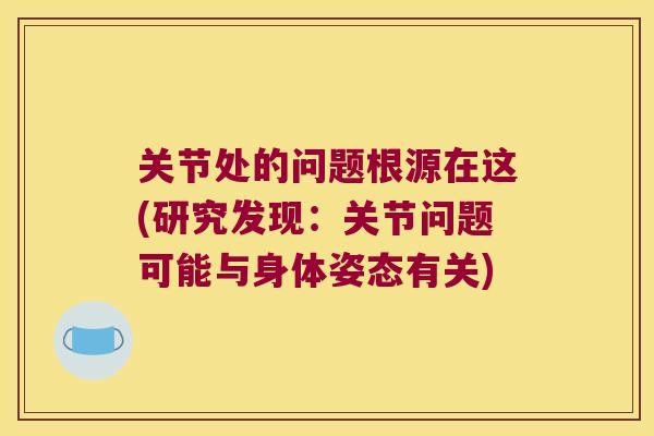 关节处的问题根源在这(研究发现:关节问题可能与身体姿态有关) 关节处的问题根源在这(研究发现:关节问题可能与身体姿态有关)