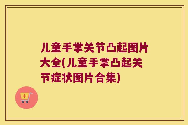 儿童手掌关节凸起图片大全(儿童手掌凸起关节症状图片合集)
