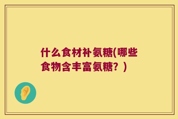什么食材补氨糖(哪些食物含丰富氨糖?) 什么食材补氨糖(哪些食物含丰富氨糖?)