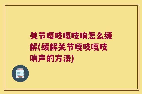 关节嘎吱嘎吱响怎么缓解(缓解关节嘎吱嘎吱响声的方法) 关节嘎吱嘎吱响怎么缓解(缓解关节嘎吱嘎吱响声的方法)