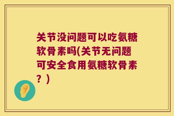 关节没问题可以吃氨糖软骨素吗(关节无问题可安全食用氨糖软骨素?) 关节没问题可以吃氨糖软骨素吗(关节无问题可安全食用氨糖软骨素?)
