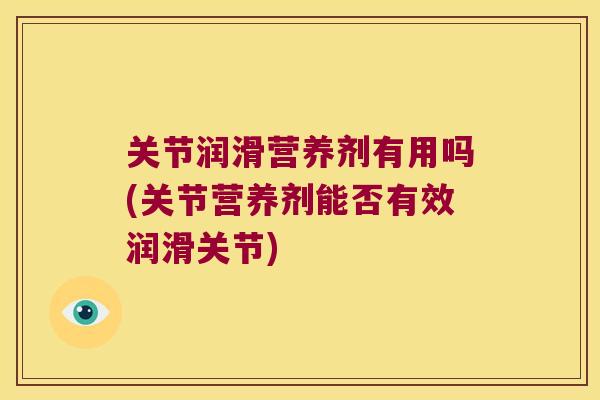 关节润滑营养剂有用吗(关节营养剂能否有效润滑关节) 关节润滑营养剂有用吗(关节营养剂能否有效润滑关节)