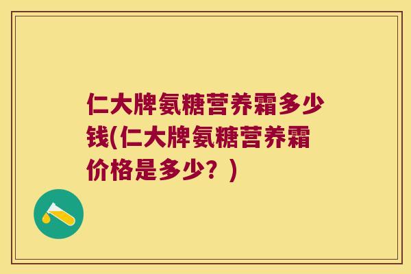仁大牌氨糖营养霜多少钱(仁大牌氨糖营养霜价格是多少?) 仁大牌氨糖营养霜多少钱(仁大牌氨糖营养霜价格是多少?)