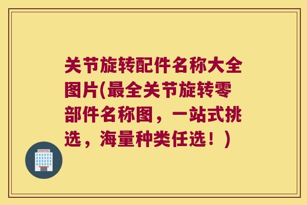 关节旋转配件名称大全图片(全关节旋转零部件名称图,一站式挑选,海量种类任选!) 关节旋转配件名称大全图片(全关节旋转零部件名称图,一站式挑选,海量种类任选!)