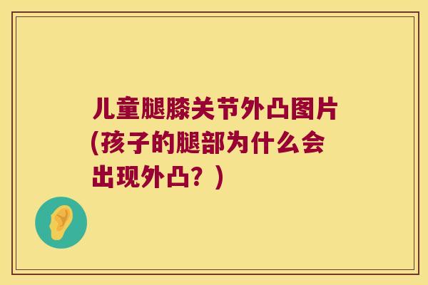儿童腿膝关节外凸图片(孩子的腿部为什么会出现外凸?) 儿童腿膝关节外凸图片(孩子的腿部为什么会出现外凸?)