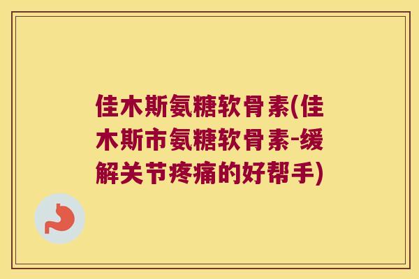 佳木斯氨糖软骨素(佳木斯市氨糖软骨素-缓解关节的好帮手)