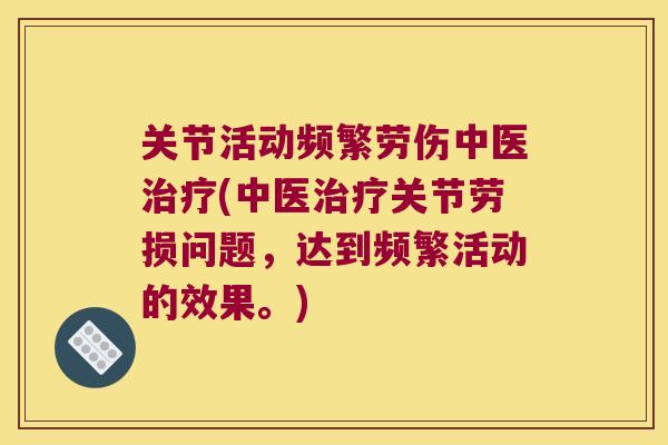 关节活动频繁劳伤中医(中医关节劳损问题,达到频繁活动的效果。) 关节活动频繁劳伤中医(中医关节劳损问题,达到频繁活动的效果。)