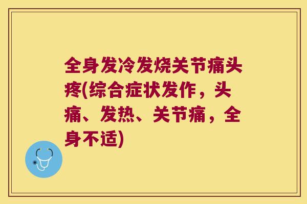 全身发冷发烧关节痛头疼(综合症状发作,头痛、发热、关节痛,全身不适) 全身发冷发烧关节痛头疼(综合症状发作,头痛、发热、关节痛,全身不适)