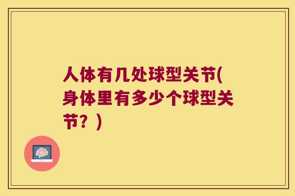 人体有几处球型关节(身体里有多少个球型关节?) 人体有几处球型关节(身体里有多少个球型关节?)