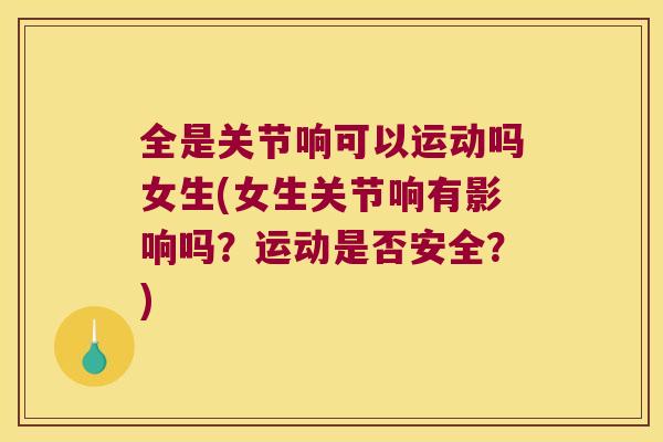 全是关节响可以运动吗女生(女生关节响有影响吗？运动是否安全？)