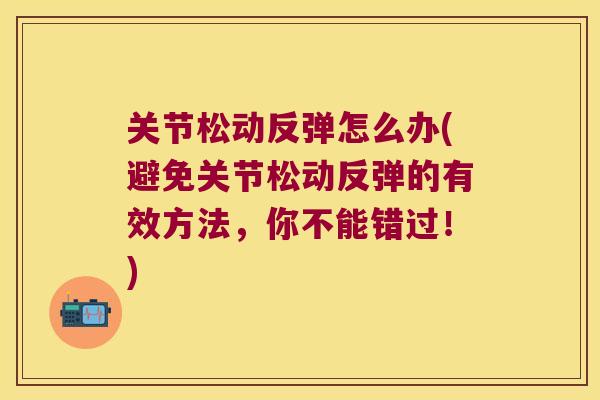 关节松动反弹怎么办(避免关节松动反弹的有效方法，你不能错过！)