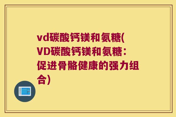 vd碳酸钙镁和氨糖(VD碳酸钙镁和氨糖：促进骨骼健康的强力组合)