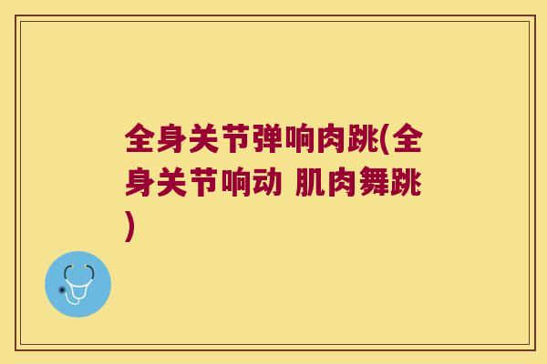 全身关节弹响肉跳(全身关节响动 肌肉舞跳) 全身关节弹响肉跳(全身关节响动 肌肉舞跳)