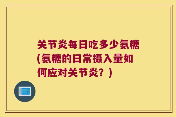 每日吃多少氨糖(氨糖的日常摄入量如何应对?) 每日吃多少氨糖(氨糖的日常摄入量如何应对?)