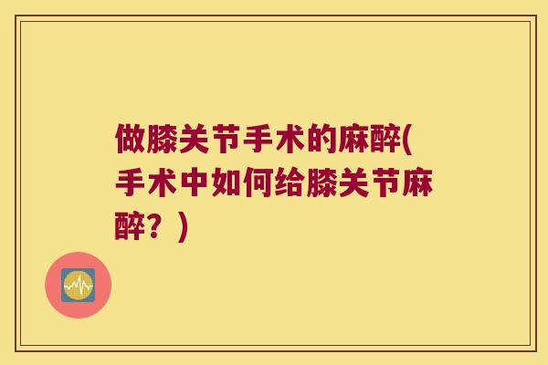 做膝关节手术的麻醉(手术中如何给膝关节麻醉?) 做膝关节手术的麻醉(手术中如何给膝关节麻醉?)