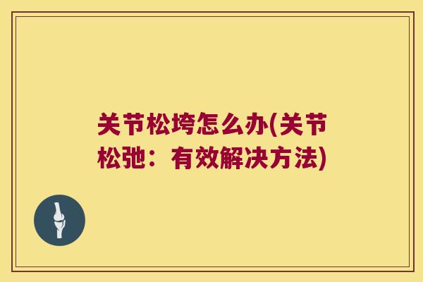 关节松垮怎么办(关节松弛:有效解决方法) 关节松垮怎么办(关节松弛:有效解决方法)