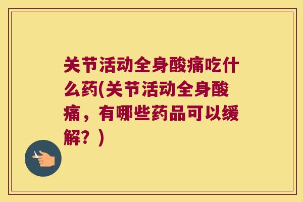 关节活动全身酸痛吃什么药(关节活动全身酸痛,有哪些药品可以缓解?) 关节活动全身酸痛吃什么药(关节活动全身酸痛,有哪些药品可以缓解?)