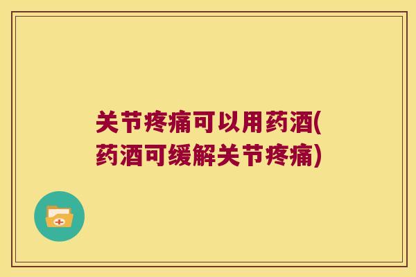 关节可以用药酒(药酒可缓解关节) 关节可以用药酒(药酒可缓解关节)
