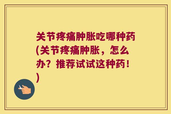 关节吃哪种药(关节,怎么办?推荐试试这种药!) 关节吃哪种药(关节,怎么办?推荐试试这种药!)