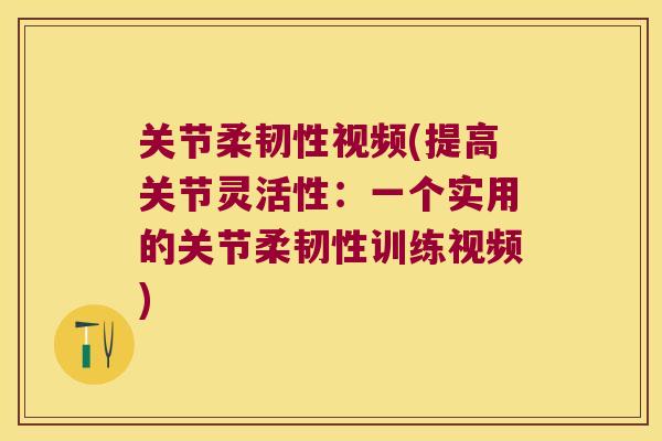 关节柔韧性视频(提高关节灵活性:一个实用的关节柔韧性训练视频) 关节柔韧性视频(提高关节灵活性:一个实用的关节柔韧性训练视频)