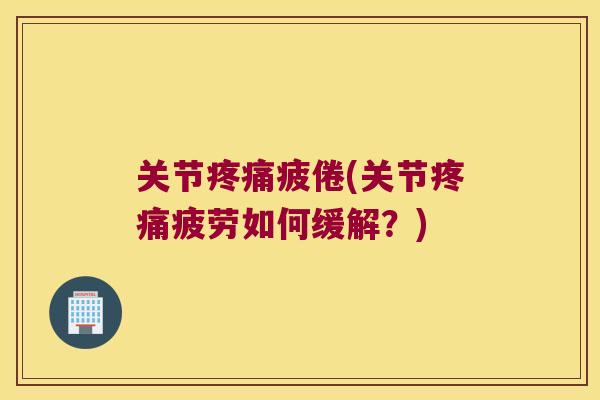 关节疲倦(关节疲劳如何缓解?) 关节疲倦(关节疲劳如何缓解?)