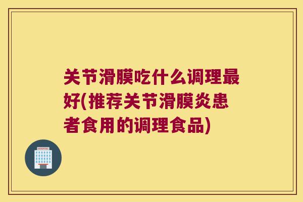 关节滑膜吃什么调理好(推荐关节患者食用的调理食品)