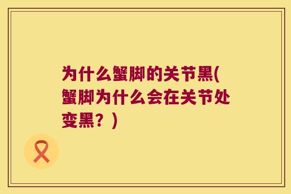为什么蟹脚的关节黑(蟹脚为什么会在关节处变黑？)