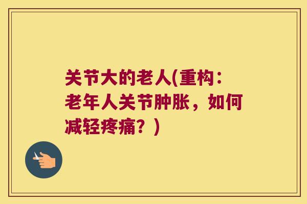 关节大的老人(重构：老年人关节，如何减轻？)