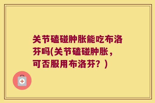 关节磕碰能吃布洛芬吗(关节磕碰,可否服用布洛芬?) 关节磕碰能吃布洛芬吗(关节磕碰,可否服用布洛芬?)