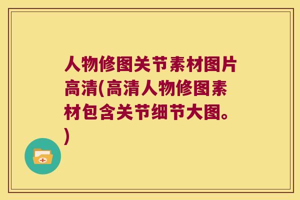 人物修图关节素材图片高清(高清人物修图素材包含关节细节大图。)
