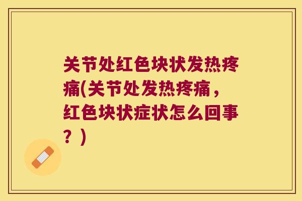 关节处红色块状发热(关节处发热,红色块状症状怎么回事?) 关节处红色块状发热(关节处发热,红色块状症状怎么回事?)