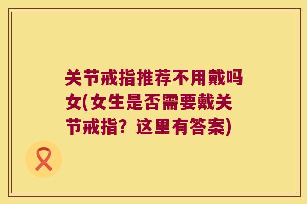 关节戒指推荐不用戴吗女(女生是否需要戴关节戒指?这里有答案) 关节戒指推荐不用戴吗女(女生是否需要戴关节戒指?这里有答案)