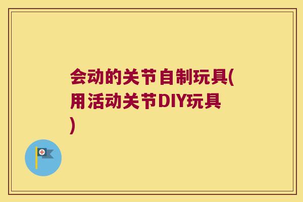 会动的关节自制玩具(用活动关节DIY玩具) 会动的关节自制玩具(用活动关节DIY玩具)