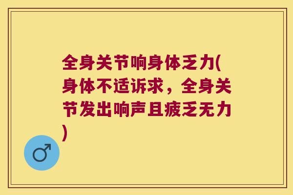 全身关节响身体乏力(身体不适诉求,全身关节发出响声且疲乏无力) 全身关节响身体乏力(身体不适诉求,全身关节发出响声且疲乏无力)