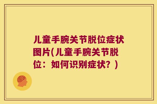 儿童手腕关节脱位症状图片(儿童手腕关节脱位:如何识别症状?) 儿童手腕关节脱位症状图片(儿童手腕关节脱位:如何识别症状?)