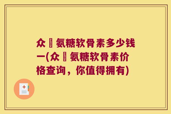 众莀氨糖软骨素多少钱一(众莀氨糖软骨素价格查询，你值得拥有)