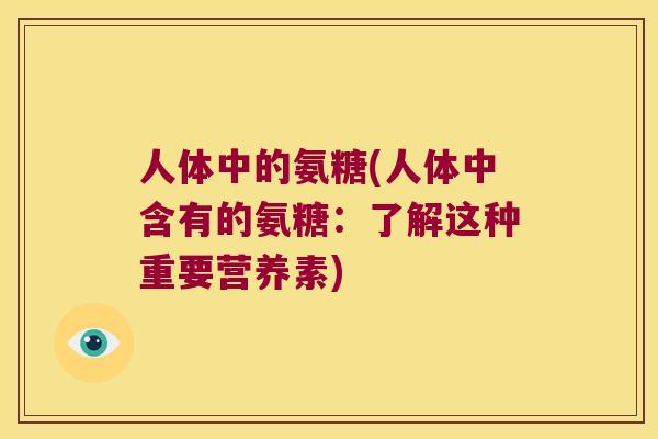 人体中的氨糖(人体中含有的氨糖：了解这种重要营养素)