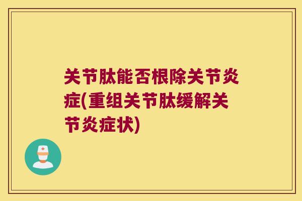 关节肽能否根除关节(重组关节肽缓解关节状) 关节肽能否根除关节(重组关节肽缓解关节状)