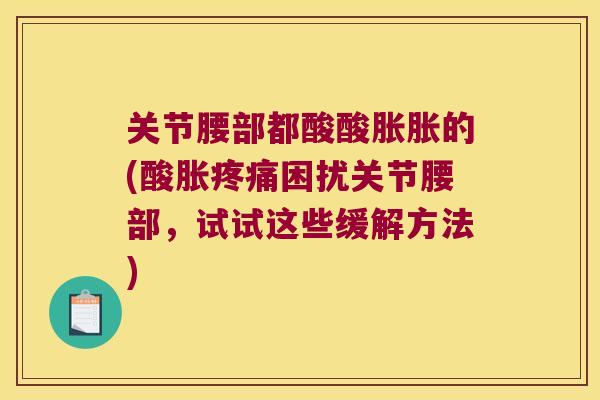 关节腰部都酸酸胀胀的(酸胀困扰关节腰部,试试这些缓解方法) 关节腰部都酸酸胀胀的(酸胀困扰关节腰部,试试这些缓解方法)