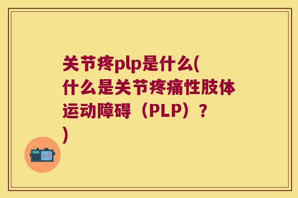 关节疼plp是什么(什么是关节性肢体运动障碍(PLP)?) 关节疼plp是什么(什么是关节性肢体运动障碍(PLP)?)
